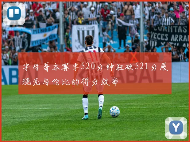 字母哥本赛季520分钟狂砍521分展现无与伦比的得分效率
