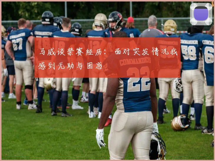 马威谈禁赛经历：面对突发情况我感到无助与困惑