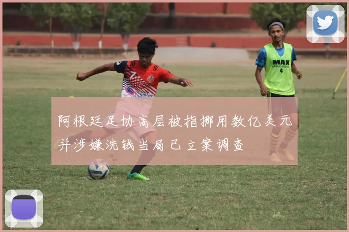 阿根廷足协高层被指挪用数亿美元并涉嫌洗钱当局已立案调查