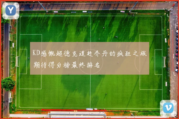 KD感慨超德克追赶乔丹的疯狂之旅期待得分榜最终排名