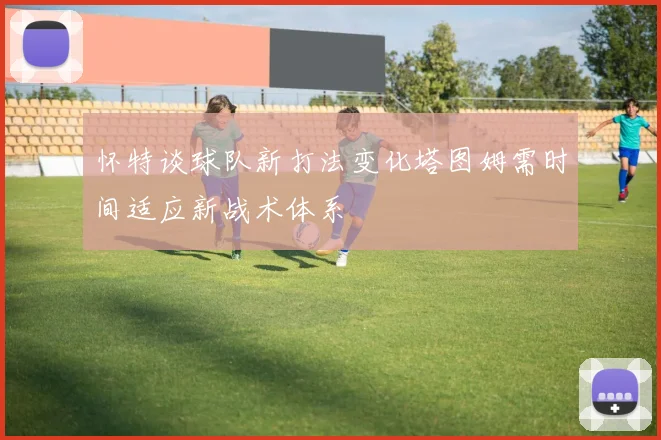 怀特谈球队新打法变化塔图姆需时间适应新战术体系