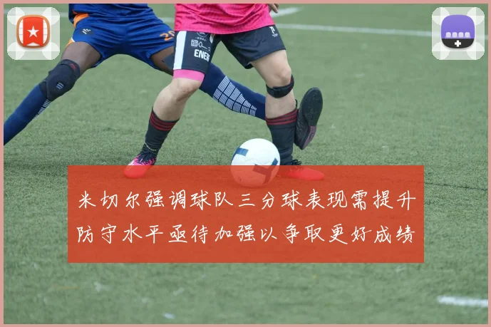 米切尔强调球队三分球表现需提升防守水平亟待加强以争取更好成绩