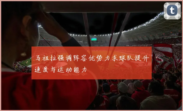 马祖拉强调阵容优势力求球队提升速度与运动能力