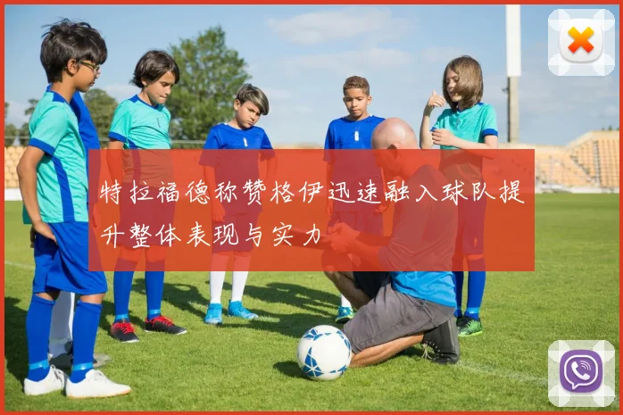 特拉福德称赞格伊迅速融入球队提升整体表现与实力