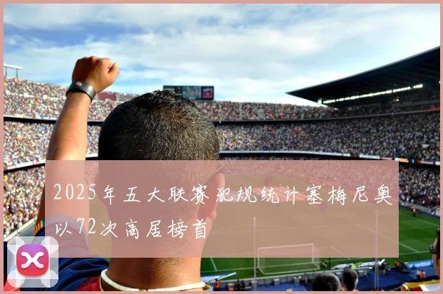 2025年五大联赛犯规统计塞梅尼奥以72次高居榜首