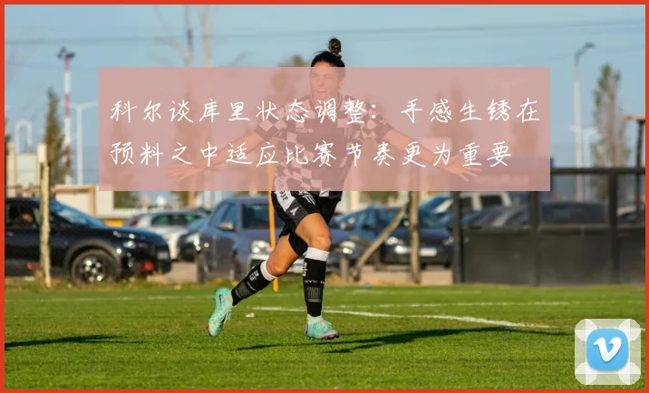 科尔谈库里状态调整:手感生锈在预料之中适应比赛节奏更为重要