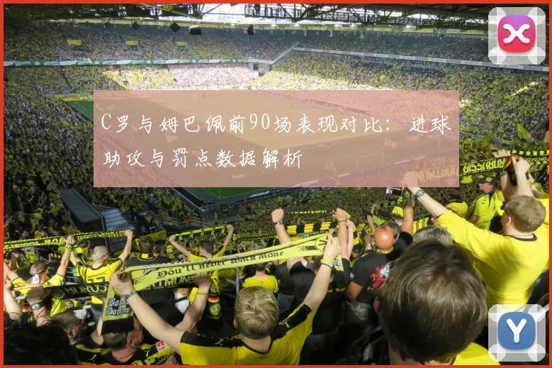 C罗与姆巴佩前90场表现对比：进球助攻与罚点数据解析