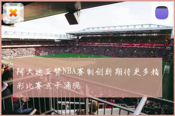 阿夫迪亚赞NBA赛制创新期待更多精彩比赛点子涌现