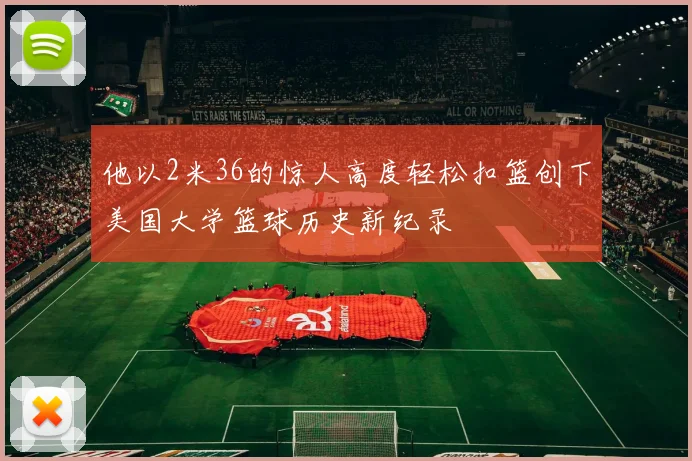他以2米36的惊人高度轻松扣篮创下美国大学篮球历史新纪录