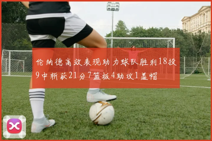 伦纳德高效表现助力球队胜利18投9中斩获21分7篮板4助攻1盖帽