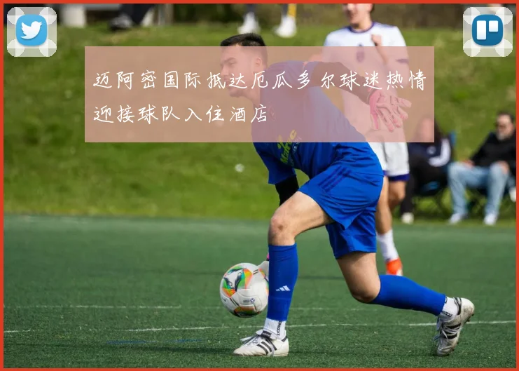 迈阿密国际抵达厄瓜多尔球迷热情迎接球队入住酒店