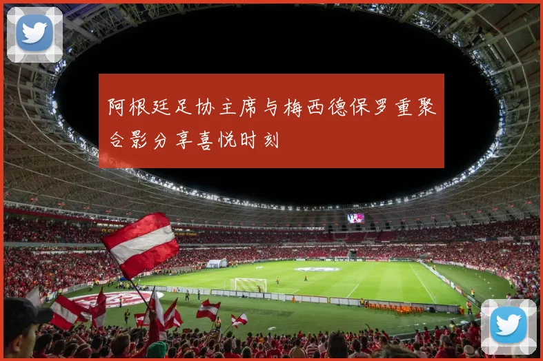 阿根廷足协主席与梅西德保罗重聚合影分享喜悦时刻