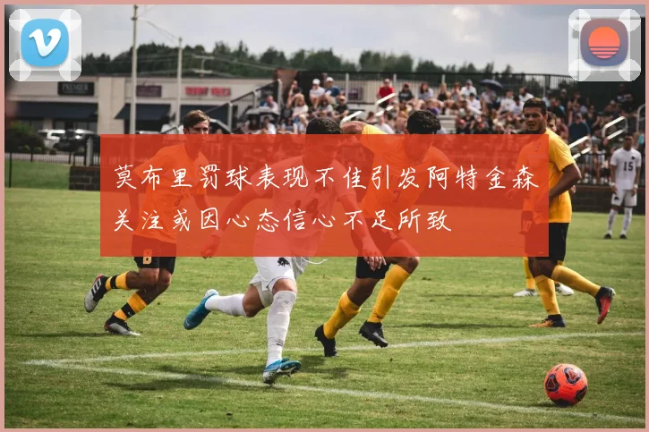 莫布里罚球表现不佳引发阿特金森关注或因心态信心不足所致