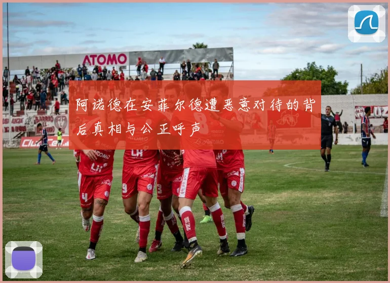 阿诺德在安菲尔德遭恶意对待的背后真相与公正呼声