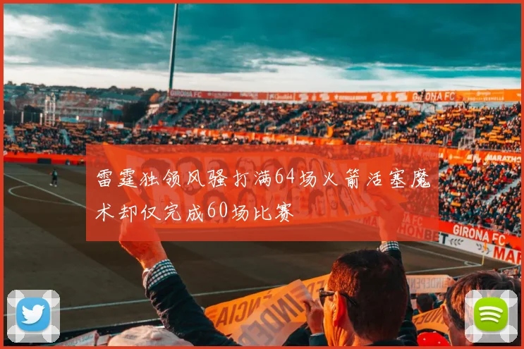 雷霆独领风骚打满64场火箭活塞魔术却仅完成60场比赛