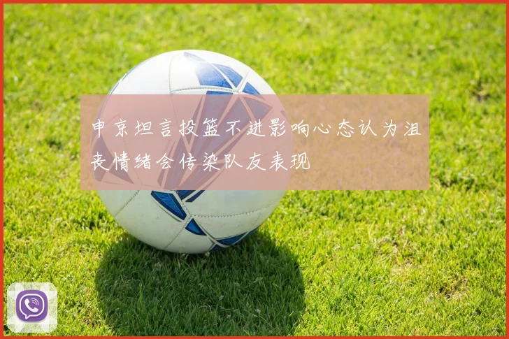 申京坦言投篮不进影响心态认为沮丧情绪会传染队友表现