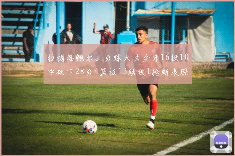 拉梅洛鲍尔三分球火力全开16投10中砍下28分4篮板13助攻1抢断表现惊艳