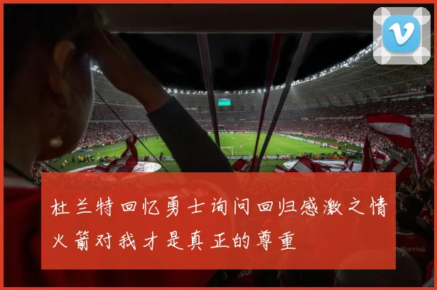 杜兰特回忆勇士询问回归感激之情火箭对我才是真正的尊重