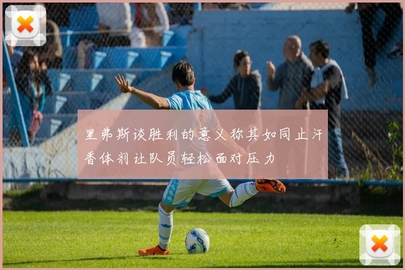 里弗斯谈胜利的意义称其如同止汗香体剂让队员轻松面对压力