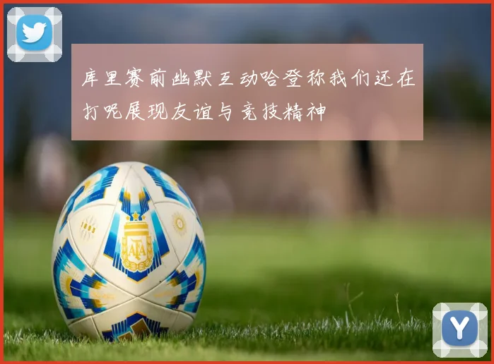 库里赛前幽默互动哈登称我们还在打呢展现友谊与竞技精神