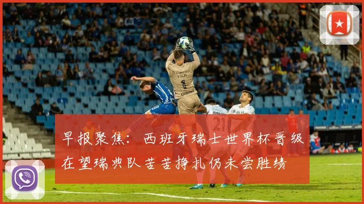 早报聚焦：西班牙瑞士世界杯晋级在望瑞典队苦苦挣扎仍未尝胜绩