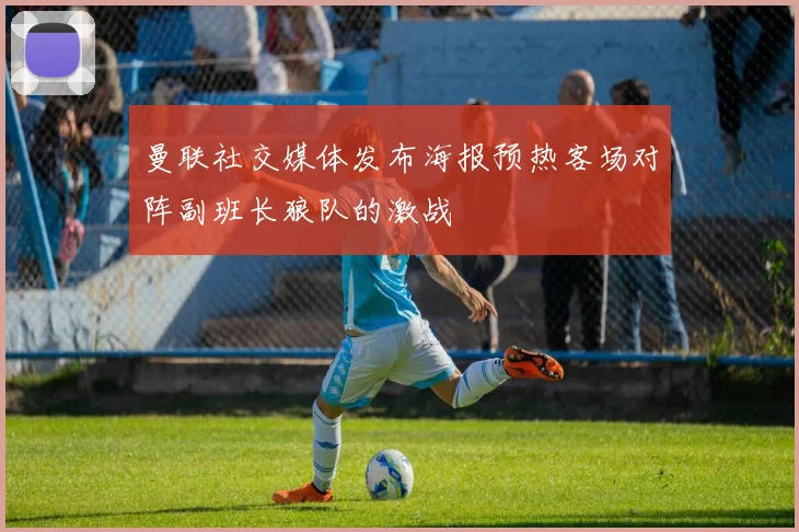 曼联社交媒体发布海报预热客场对阵副班长狼队的激战