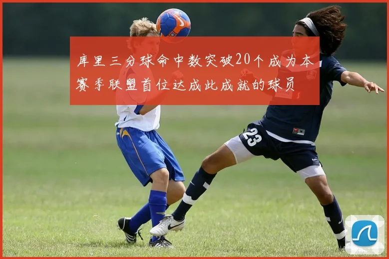 库里三分球命中数突破20个成为本赛季联盟首位达成此成就的球员