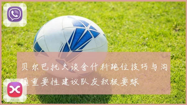 贝尔巴托夫谈舍什科跑位技巧与沟通重要性建议队友积极要球