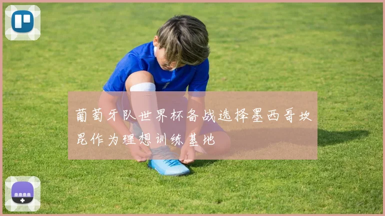 葡萄牙队世界杯备战选择墨西哥坎昆作为理想训练基地