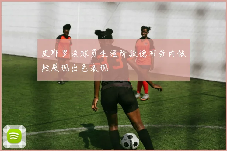 皮耶罗谈球员生涯阶段德布劳内依然展现出色表现