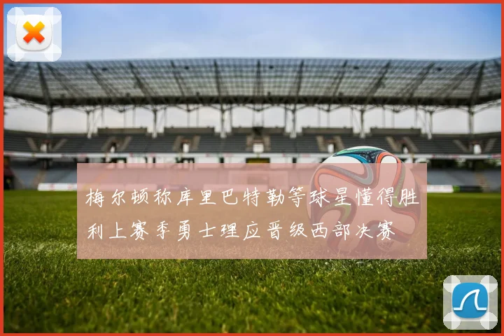 梅尔顿称库里巴特勒等球星懂得胜利上赛季勇士理应晋级西部决赛