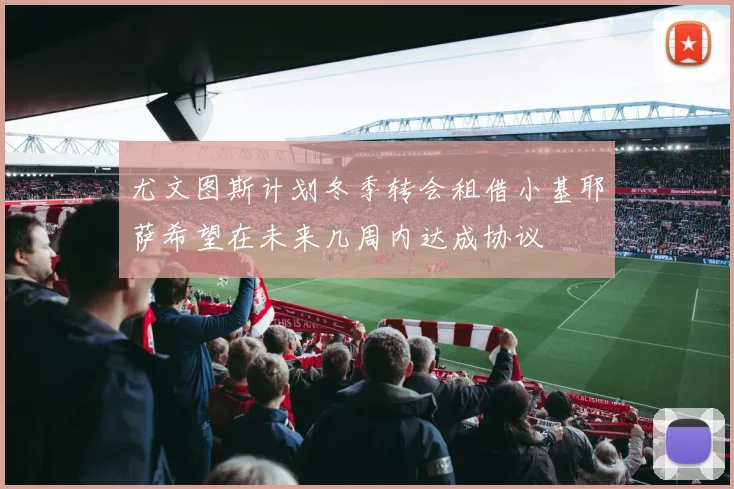 尤文图斯计划冬季转会租借小基耶萨希望在未来几周内达成协议