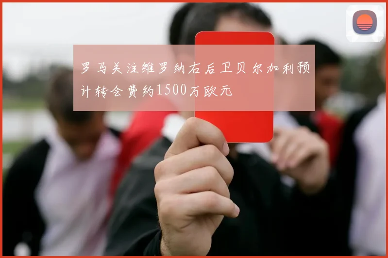 罗马关注维罗纳右后卫贝尔加利预计转会费约1500万欧元