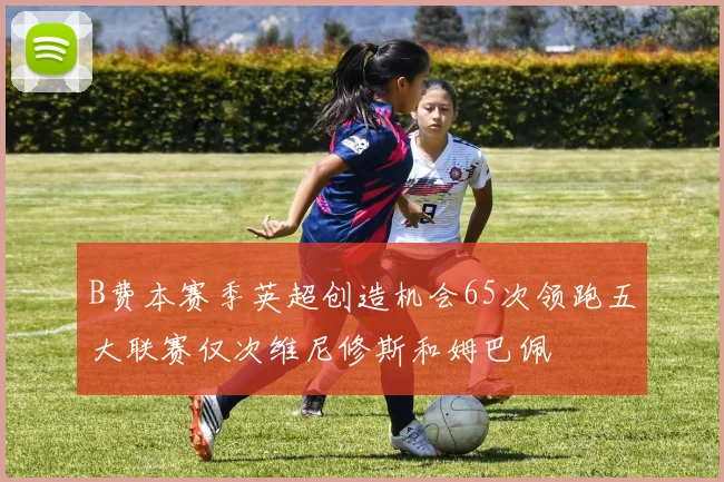 B费本赛季英超创造机会65次领跑五大联赛仅次维尼修斯和姆巴佩