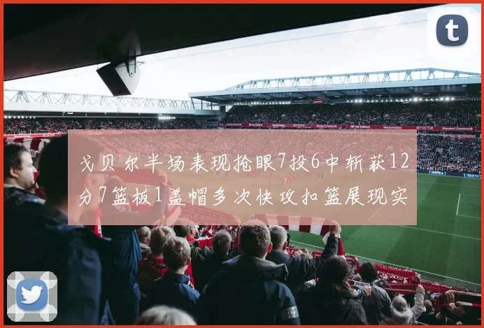 戈贝尔半场表现抢眼7投6中斩获12分7篮板1盖帽多次快攻扣篮展现实力