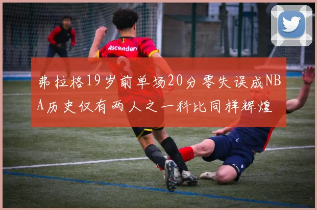 弗拉格19岁前单场20分零失误成NBA历史仅有两人之一科比同样辉煌
