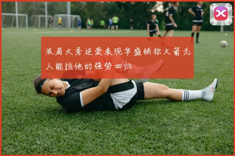 浓眉大秀逆袭表现华盛顿称火箭无人能挡他的强势回归