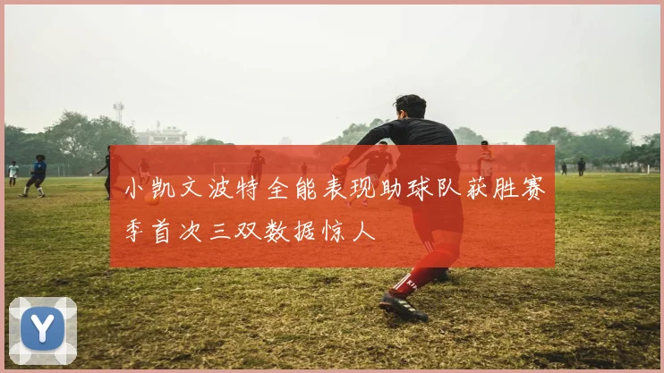 小凯文波特全能表现助球队获胜赛季首次三双数据惊人