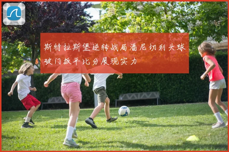 斯特拉斯堡逆转战局潘尼切利头球破门扳平比分展现实力