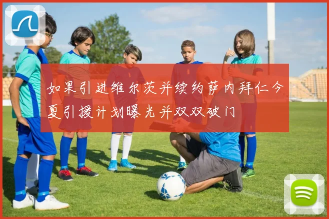如果引进维尔茨并续约萨内拜仁今夏引援计划曝光并双双破门