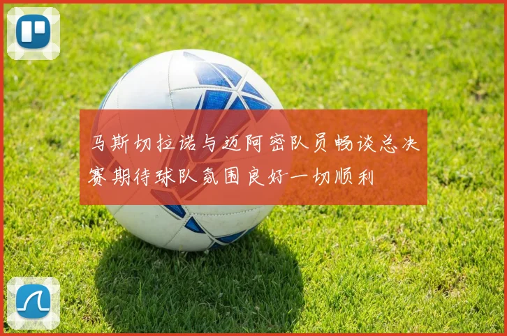 马斯切拉诺与迈阿密队员畅谈总决赛期待球队氛围良好一切顺利