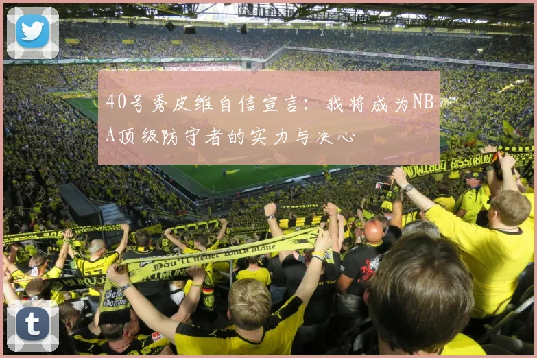 40号秀皮维自信宣言：我将成为NBA顶级防守者的实力与决心