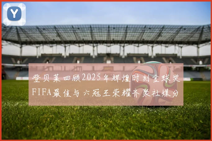登贝莱回顾2025年辉煌时刻金球奖FIFA最佳与六冠王荣耀齐聚社媒分享