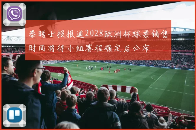 泰晤士报报道2028欧洲杯球票销售时间将待小组赛程确定后公布