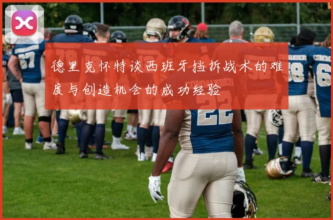 德里克怀特谈西班牙挡拆战术的难度与创造机会的成功经验