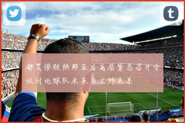 都灵惨败热那亚后高层紧急召开会议讨论球队未来与主帅关系