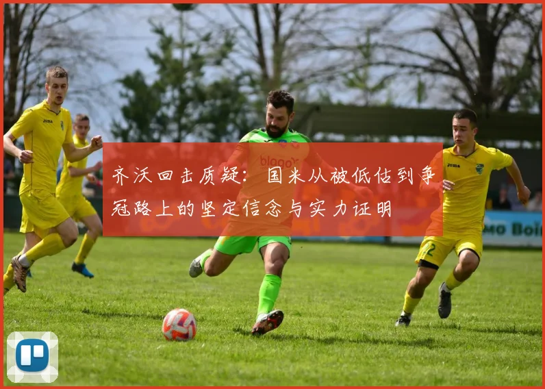 齐沃回击质疑：国米从被低估到争冠路上的坚定信念与实力证明