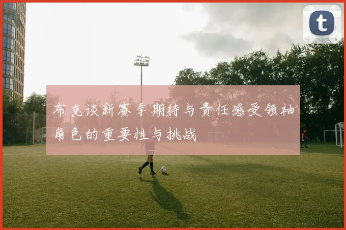 布克谈新赛季期待与责任感受领袖角色的重要性与挑战