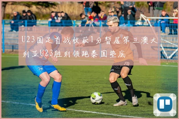 U23国足首战收获1分暂居第三澳大利亚U23胜利领跑泰国垫底