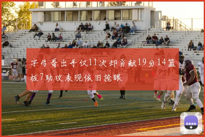 字母哥出手仅11次却贡献19分14篮板7助攻表现依旧抢眼